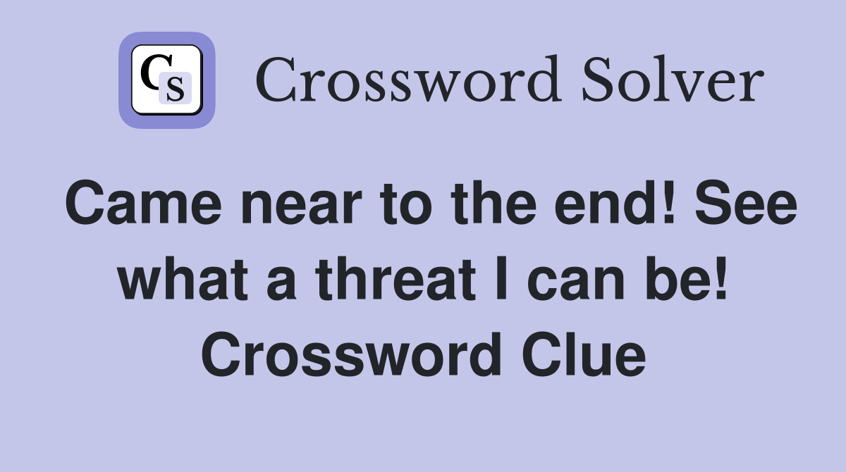 Came near to the end! See what a threat I can be! Crossword Clue