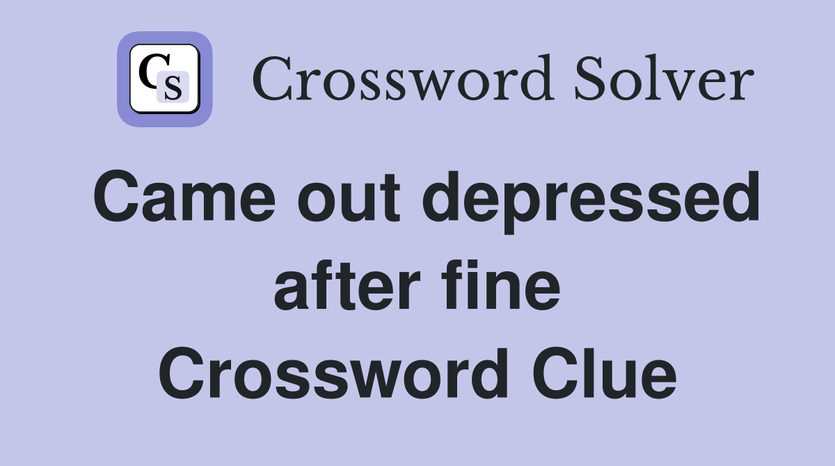 Came out depressed after fine Crossword Clue