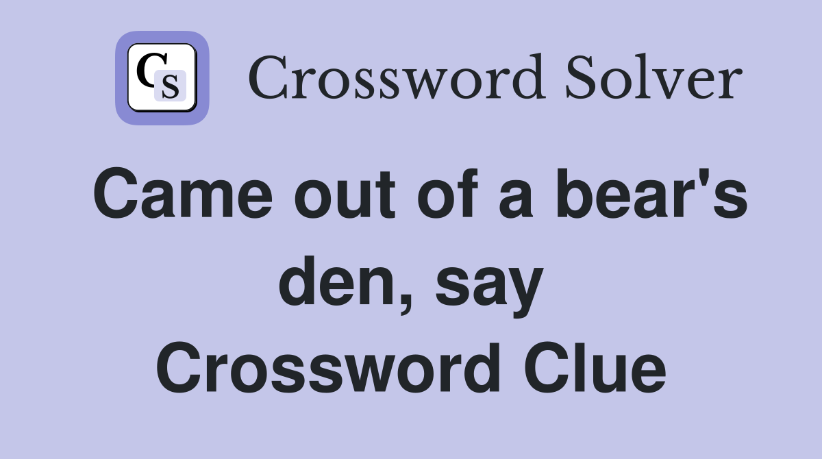 Came out of a bear's den, say Crossword Clue
