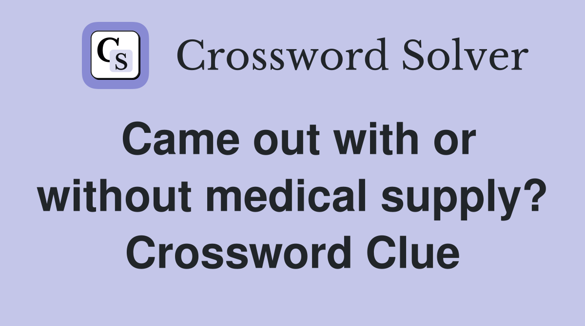 Came out with or without medical supply? Crossword Clue