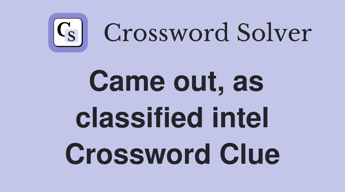 Came out, as classified intel Crossword Clue