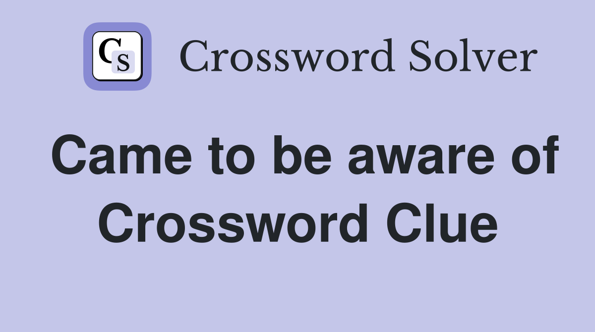Came to be aware of Crossword Clue