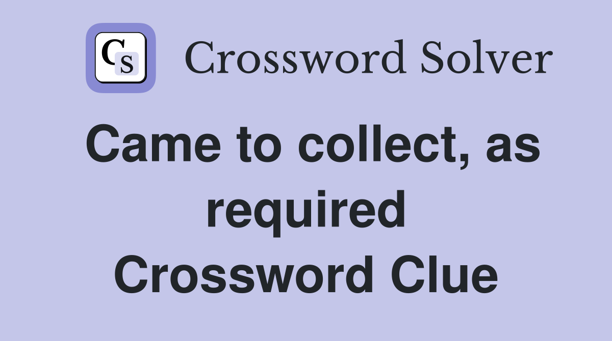 Came to collect, as required Crossword Clue