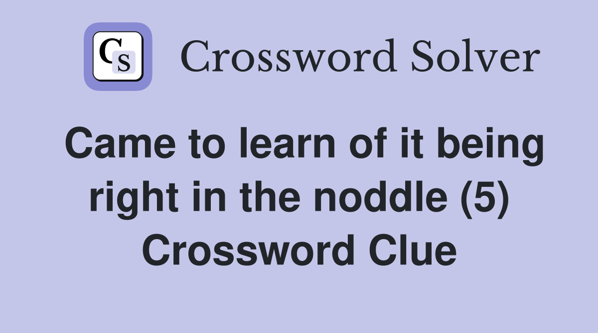 Came to learn of it being right in the noddle (5) Crossword Clue
