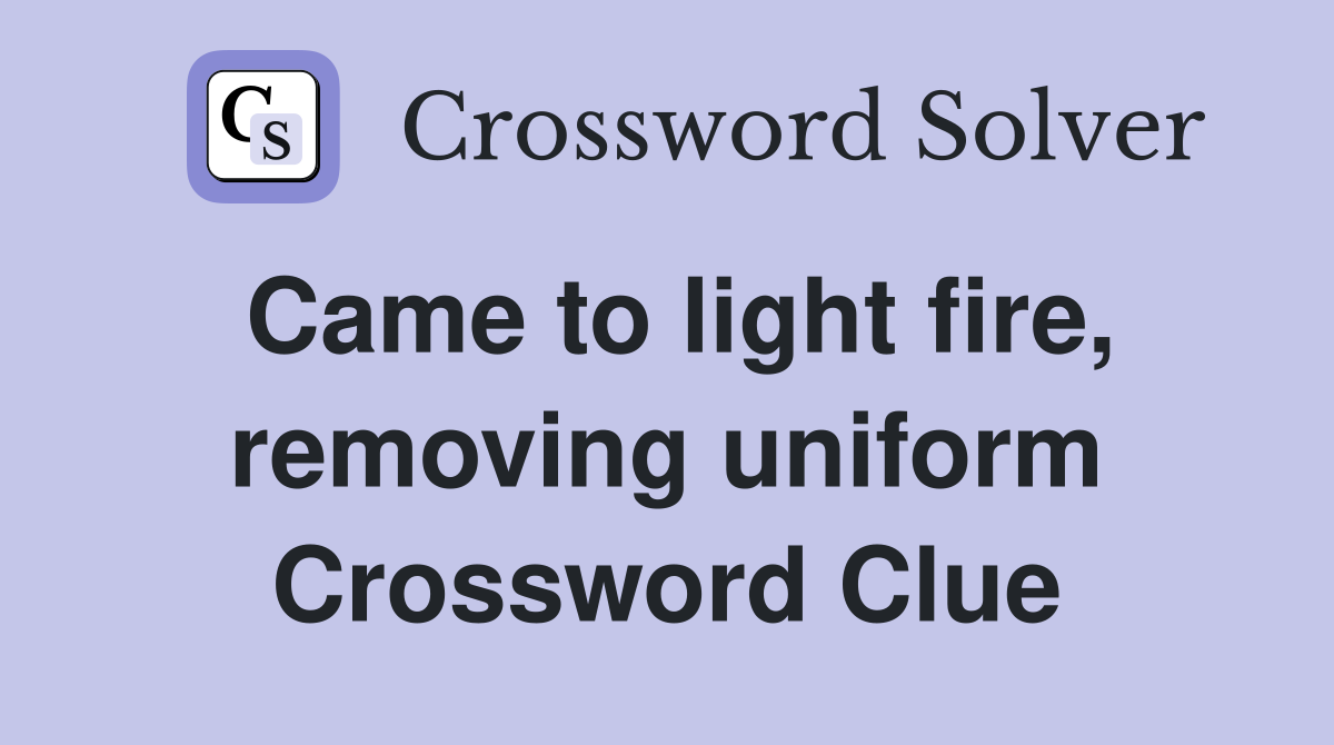 Came to light fire, removing uniform Crossword Clue