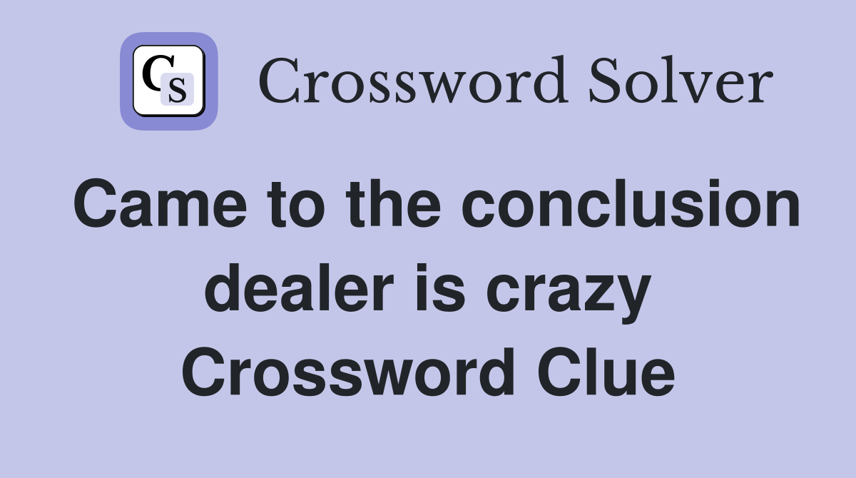 Came to the conclusion dealer is crazy Crossword Clue