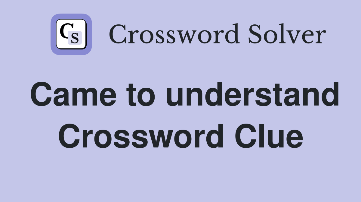 Came to understand Crossword Clue