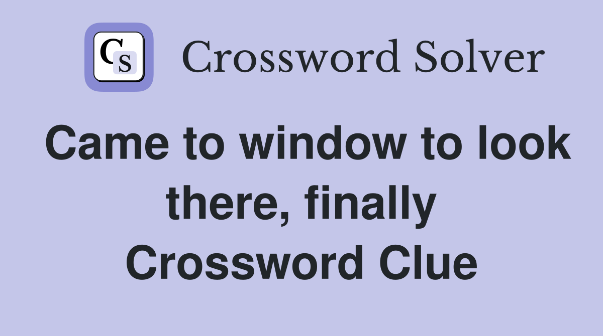 Came to window to look there, finally Crossword Clue