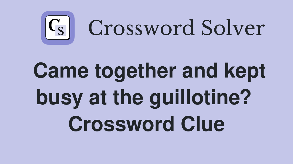 Came together and kept busy at the guillotine?  Crossword Clue