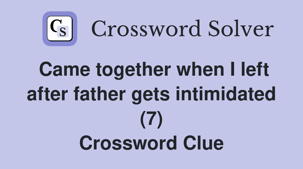 Came together when I left after father gets intimidated (7) Crossword Clue