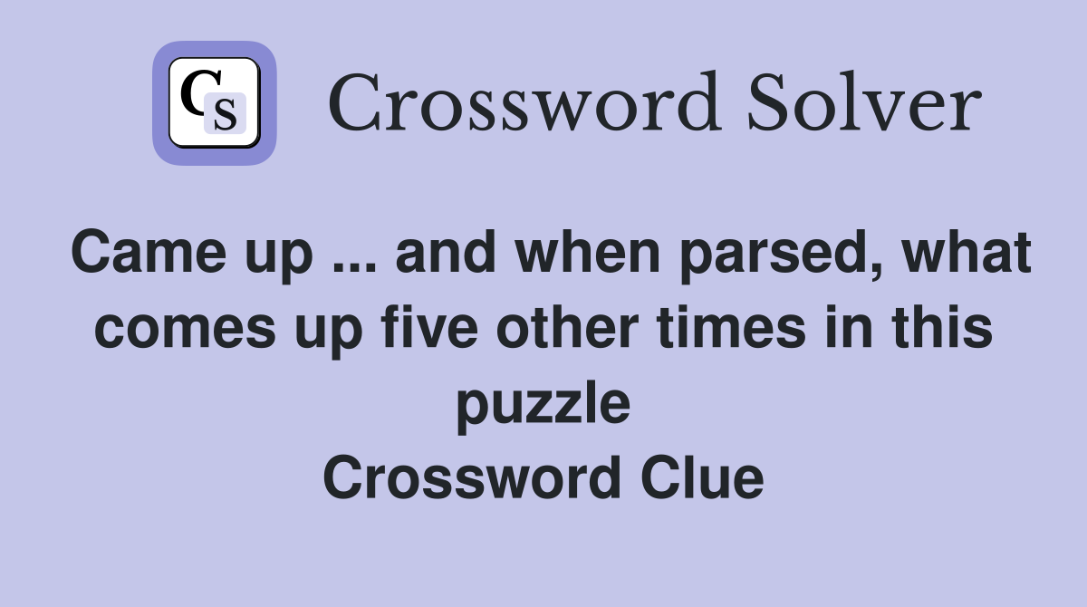 Came up ... and when parsed, what comes up five other times in this puzzle Crossword Clue