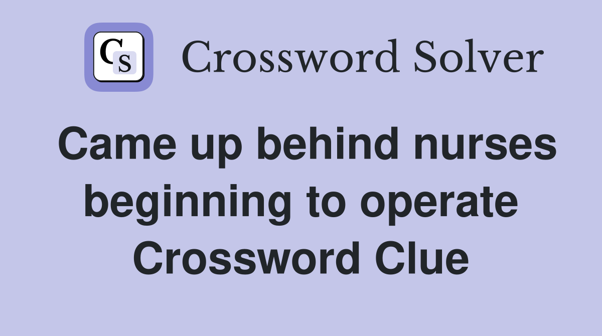 Came up behind nurses beginning to operate Crossword Clue