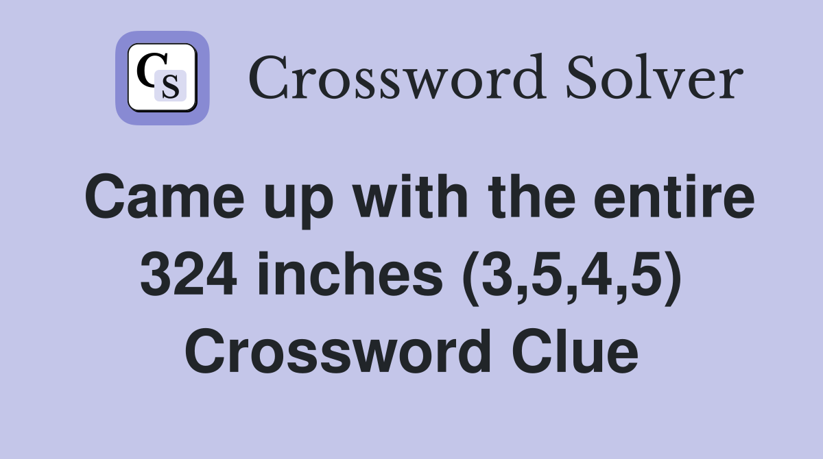 Came up with the entire 324 inches (3,5,4,5) Crossword Clue