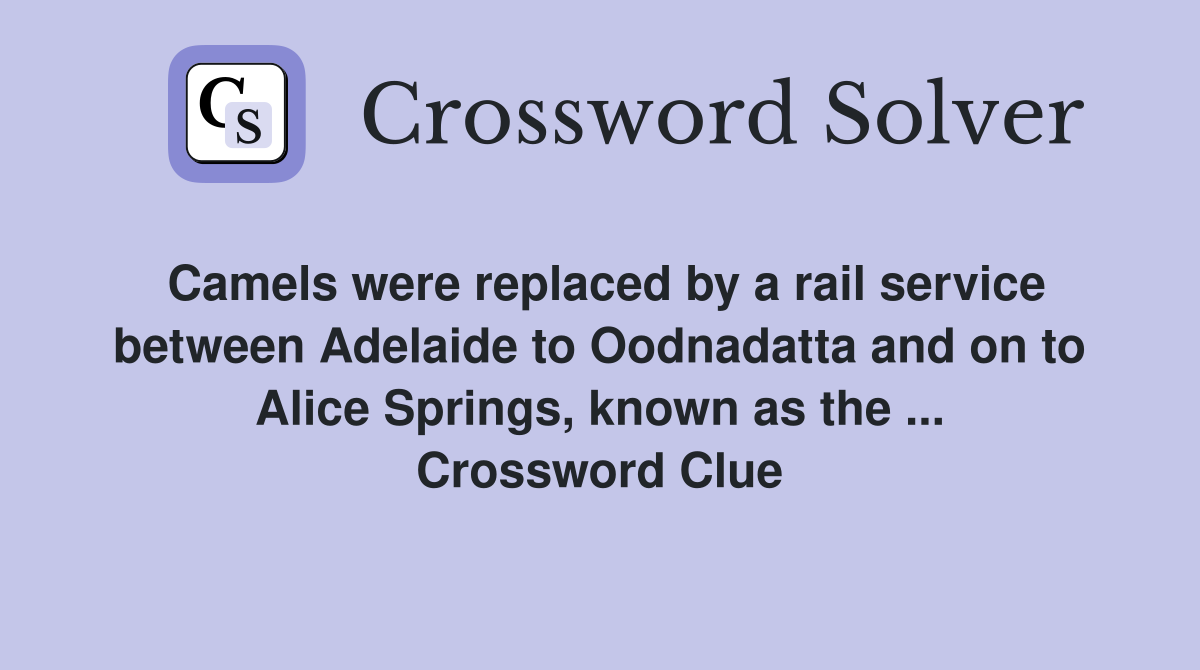 Camels were replaced by a rail service between Adelaide to Oodnadatta and on to Alice Springs, known as the ... Crossword Clue