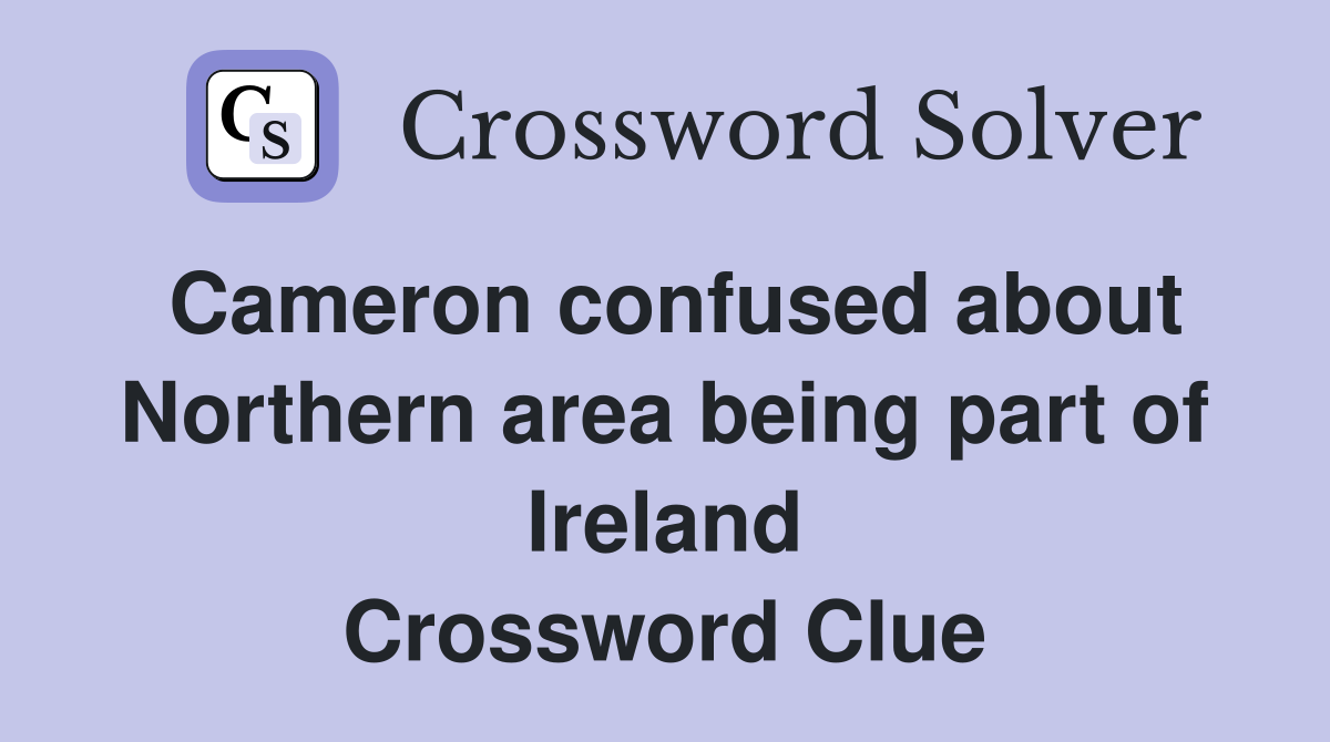Cameron confused about Northern area being part of Ireland Crossword Clue