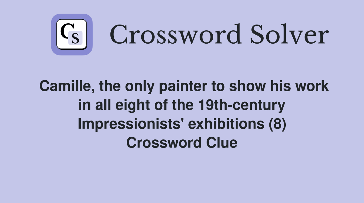 Camille, the only painter to show his work in all eight of the 19th-century Impressionists' exhibitions (8) Crossword Clue