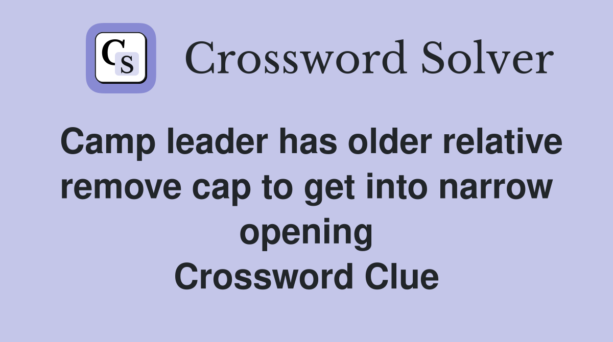 Camp leader has older relative remove cap to get into narrow opening Crossword Clue
