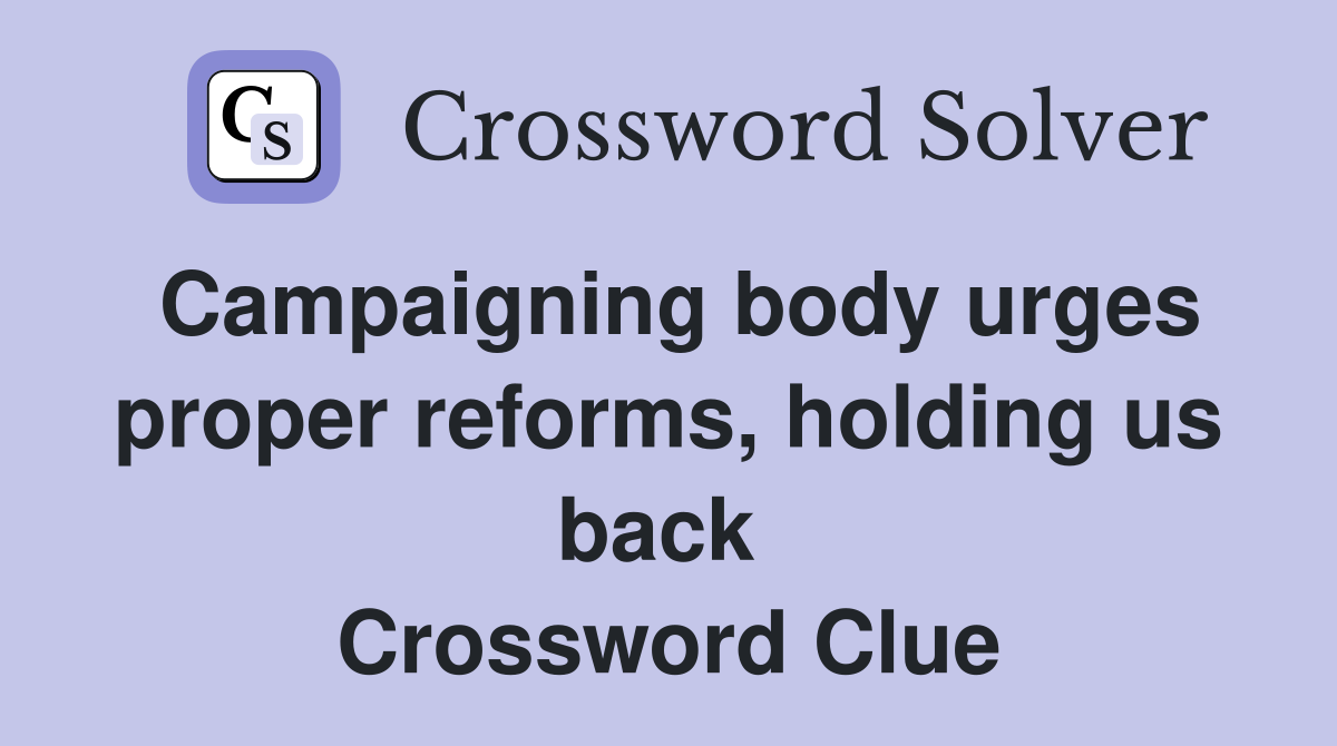 Campaigning body urges proper reforms, holding us back  Crossword Clue