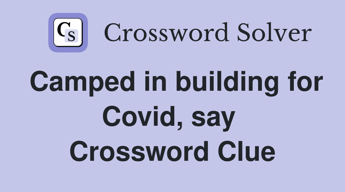 Camped in building for Covid, say  Crossword Clue