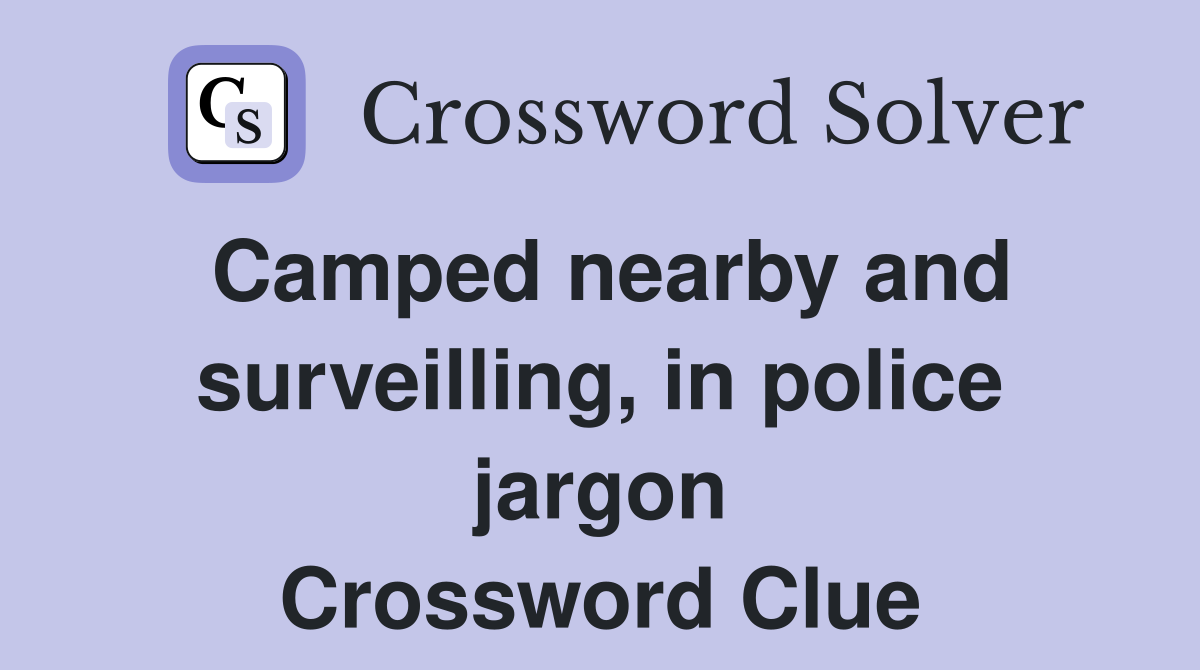 Camped nearby and surveilling, in police jargon Crossword Clue