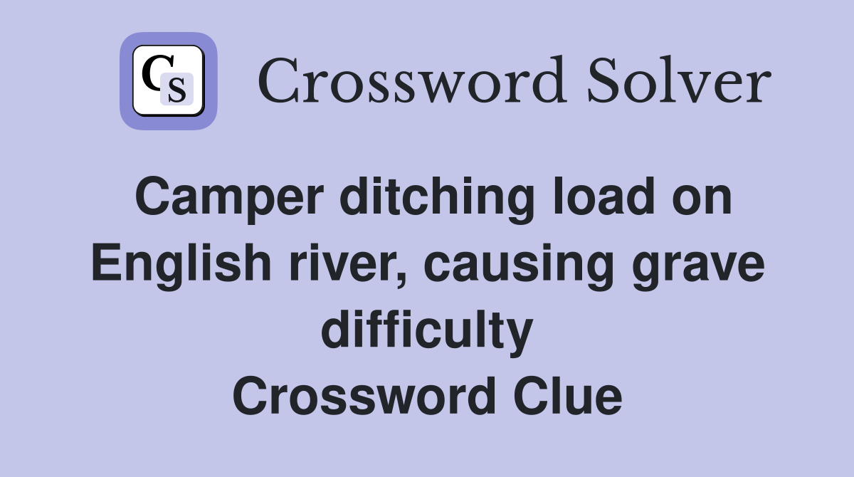 Camper ditching load on English river, causing grave difficulty Crossword Clue