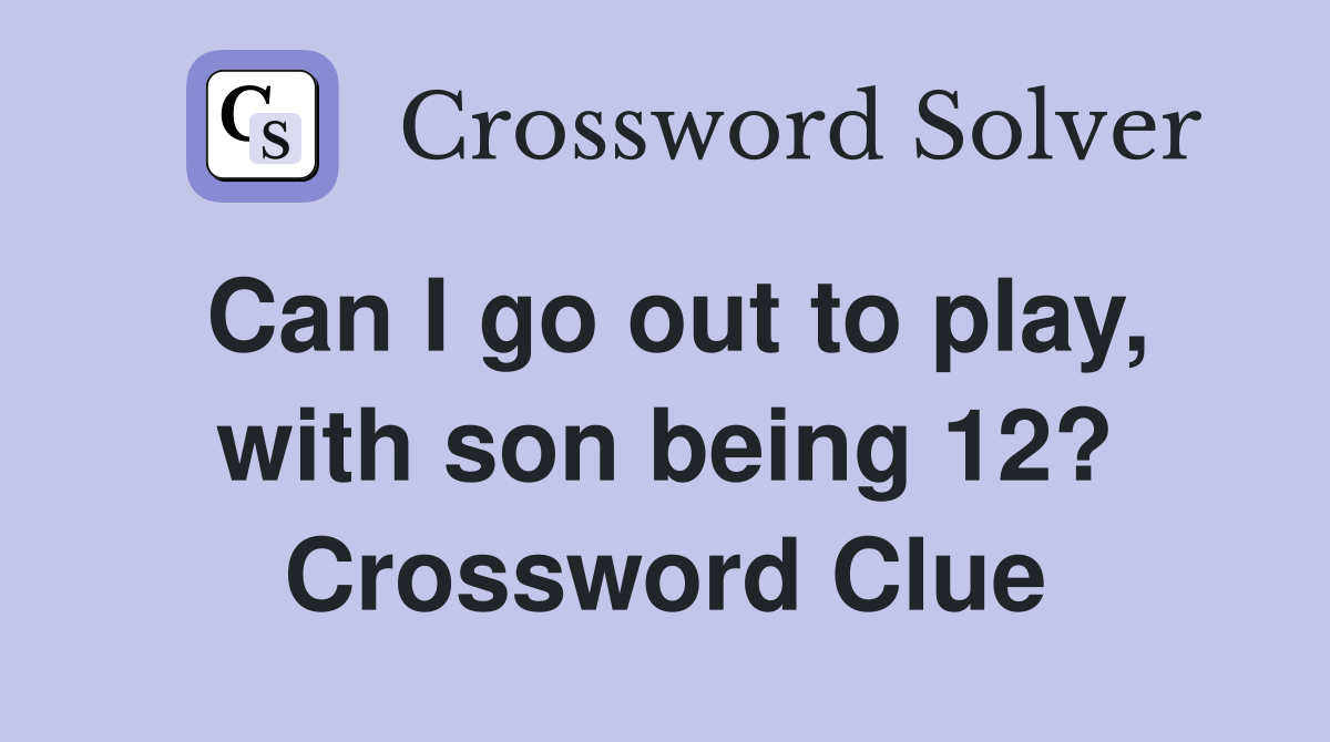 Can I go out to play, with son being 12? Crossword Clue