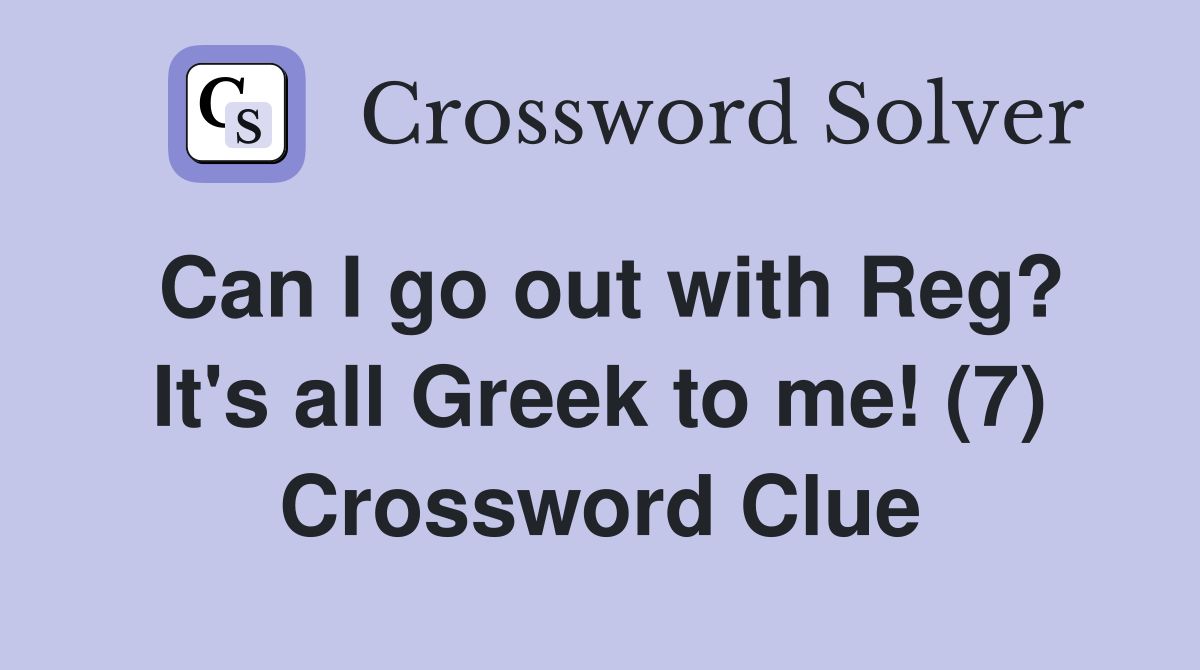 Can I go out with Reg? It's all Greek to me! (7) Crossword Clue