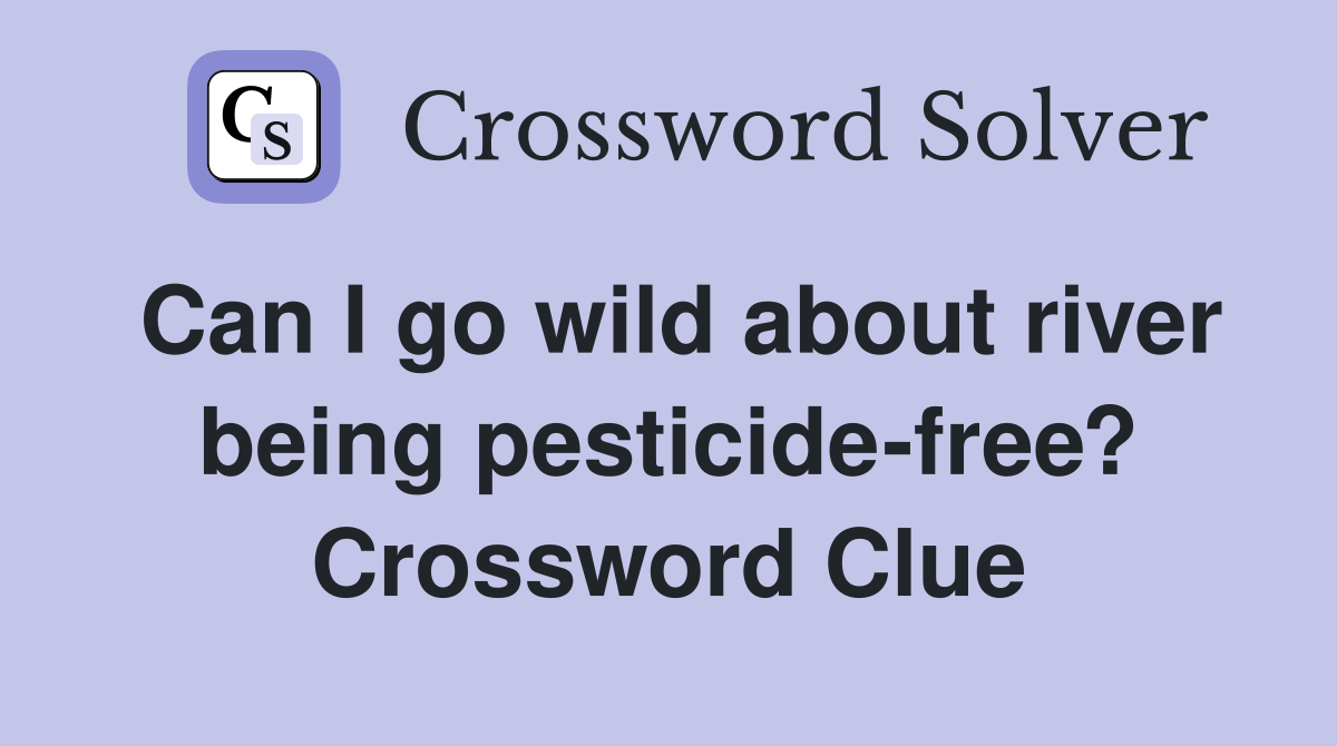 Can I go wild about river being pesticide-free? Crossword Clue