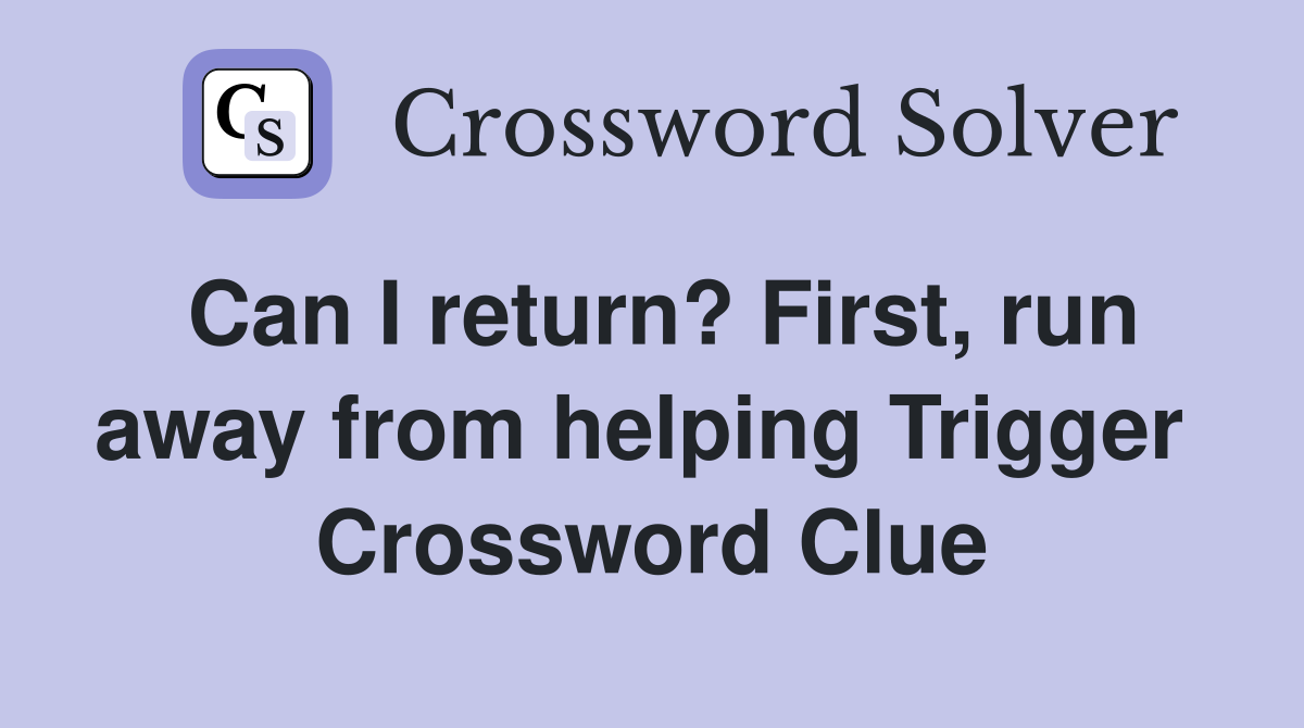 Can I return? First, run away from helping Trigger  Crossword Clue