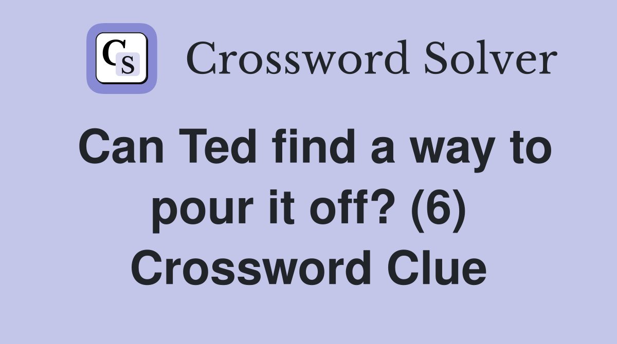 Can Ted find a way to pour it off? (6) Crossword Clue