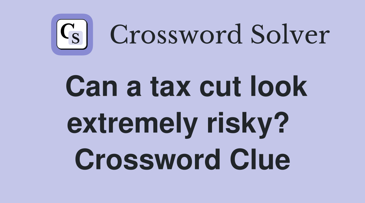 Can a tax cut look extremely risky?  Crossword Clue