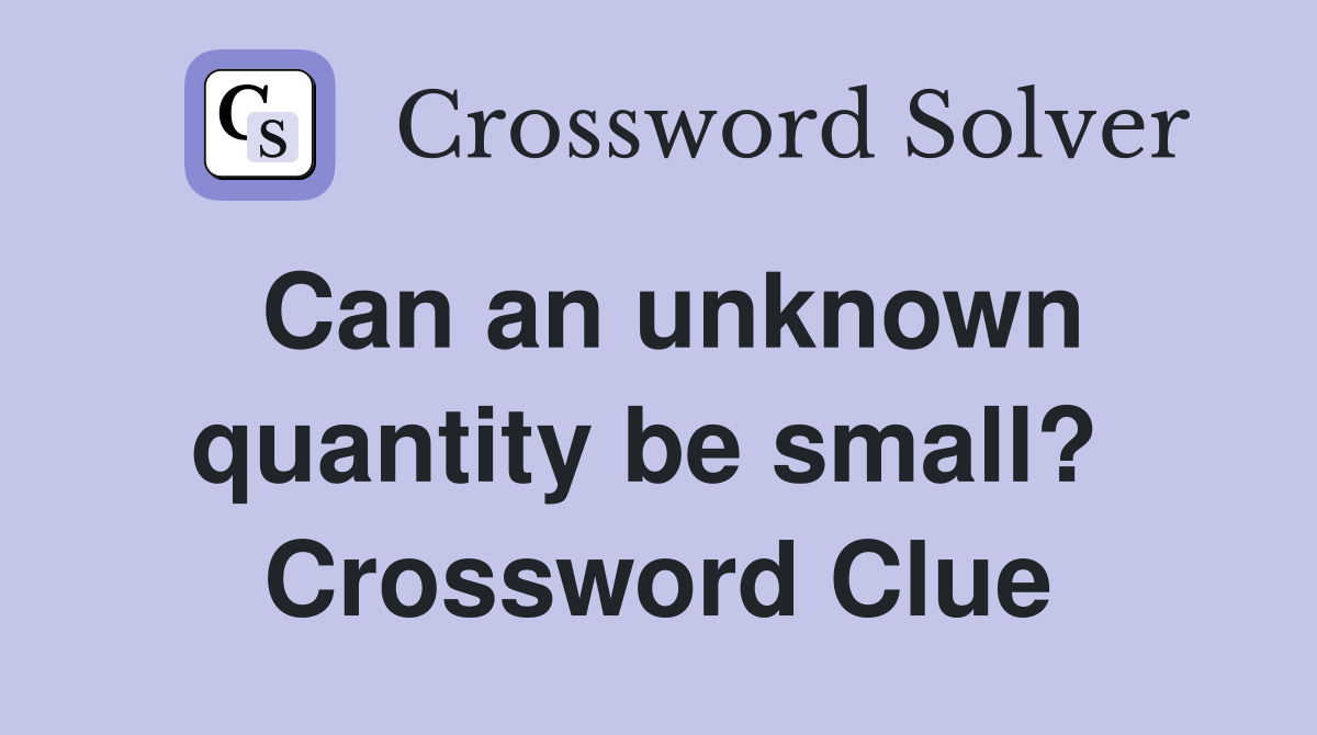 Can an unknown quantity be small?  Crossword Clue