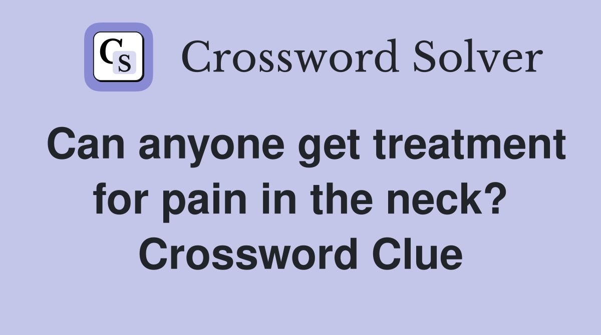 Can anyone get treatment for pain in the neck? Crossword Clue