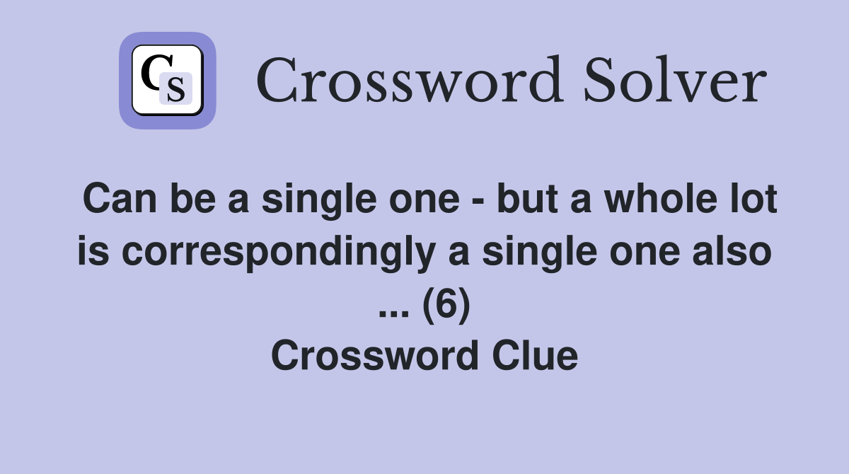 Can be a single one - but a whole lot is correspondingly a single one also ... (6) Crossword Clue