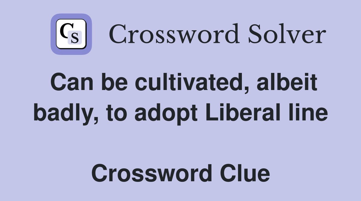 Can be cultivated, albeit badly, to adopt Liberal line  Crossword Clue