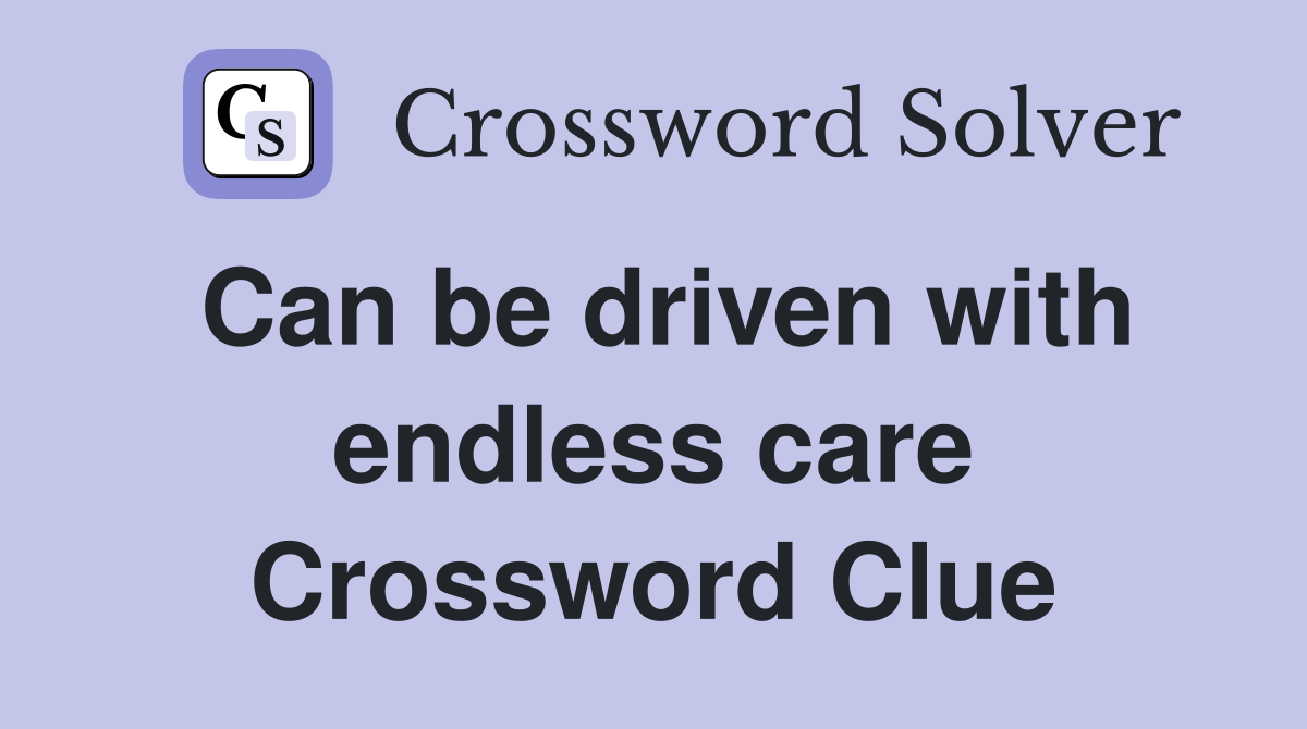 Can be driven with endless care Crossword Clue