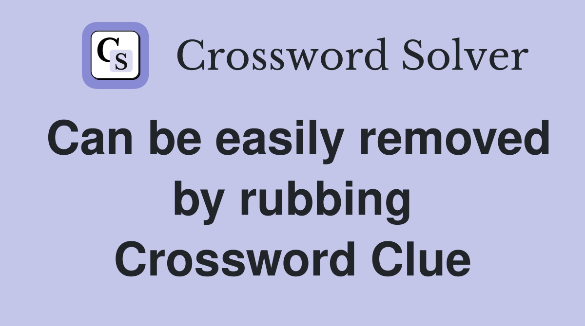 Can be easily removed by rubbing Crossword Clue