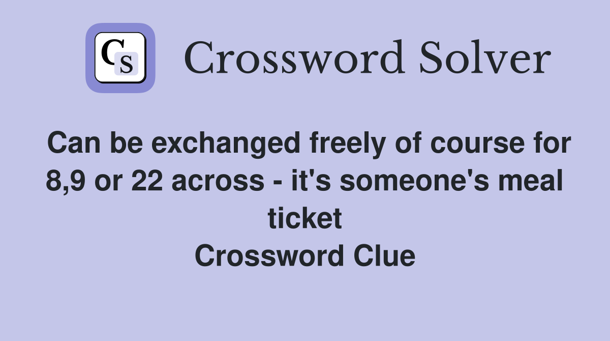 Can be exchanged freely of course for 8,9 or 22 across - it's someone's meal ticket Crossword Clue