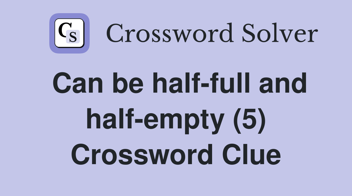 Can be half-full and half-empty (5) Crossword Clue