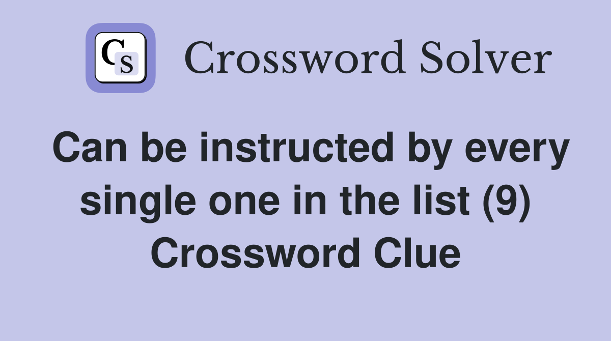 Can be instructed by every single one in the list (9) Crossword Clue