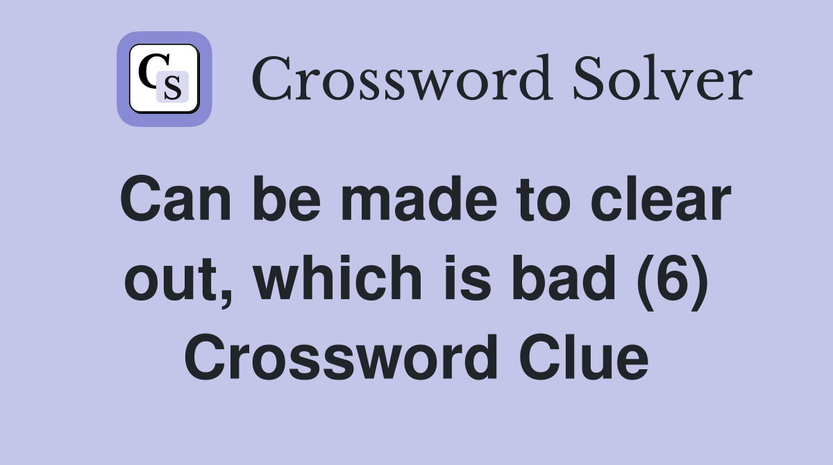 Can be made to clear out, which is bad (6) Crossword Clue