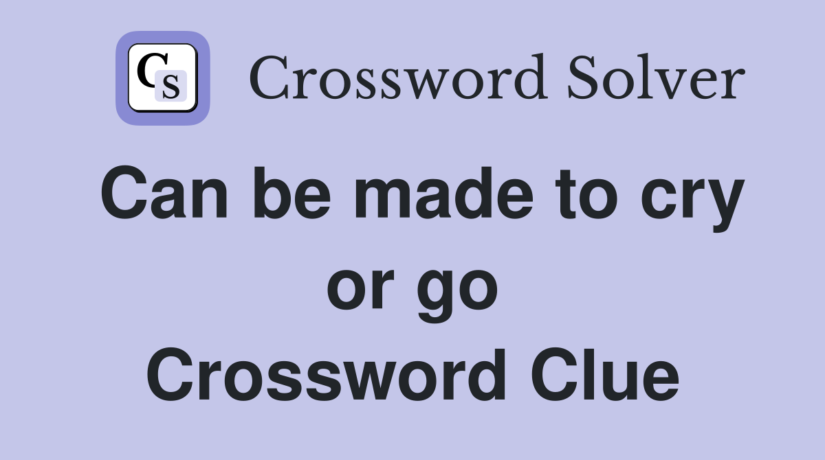 Can be made to cry or go Crossword Clue