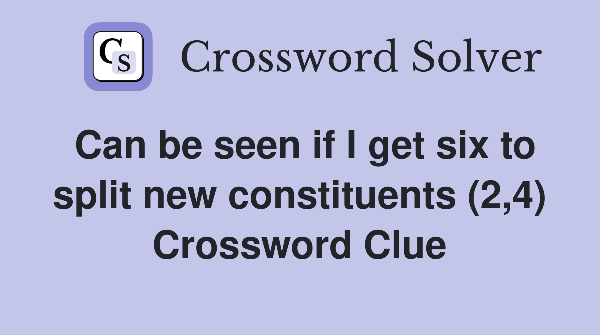 Can be seen if I get six to split new constituents (2,4) Crossword Clue