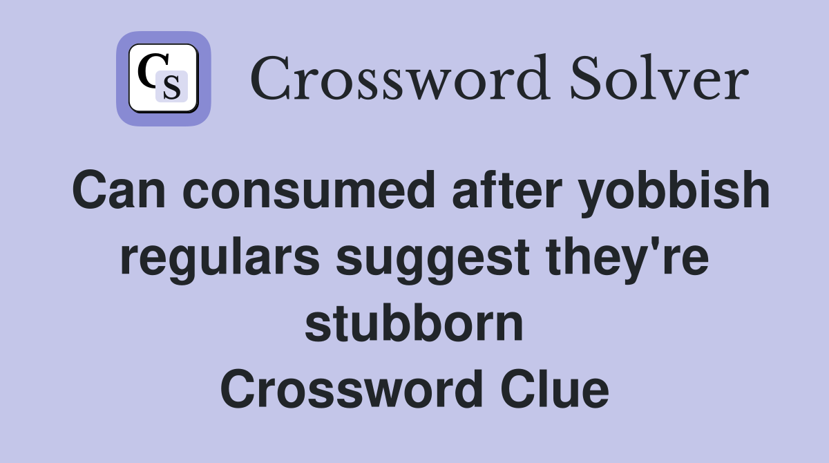 Can consumed after yobbish regulars suggest they're stubborn Crossword Clue