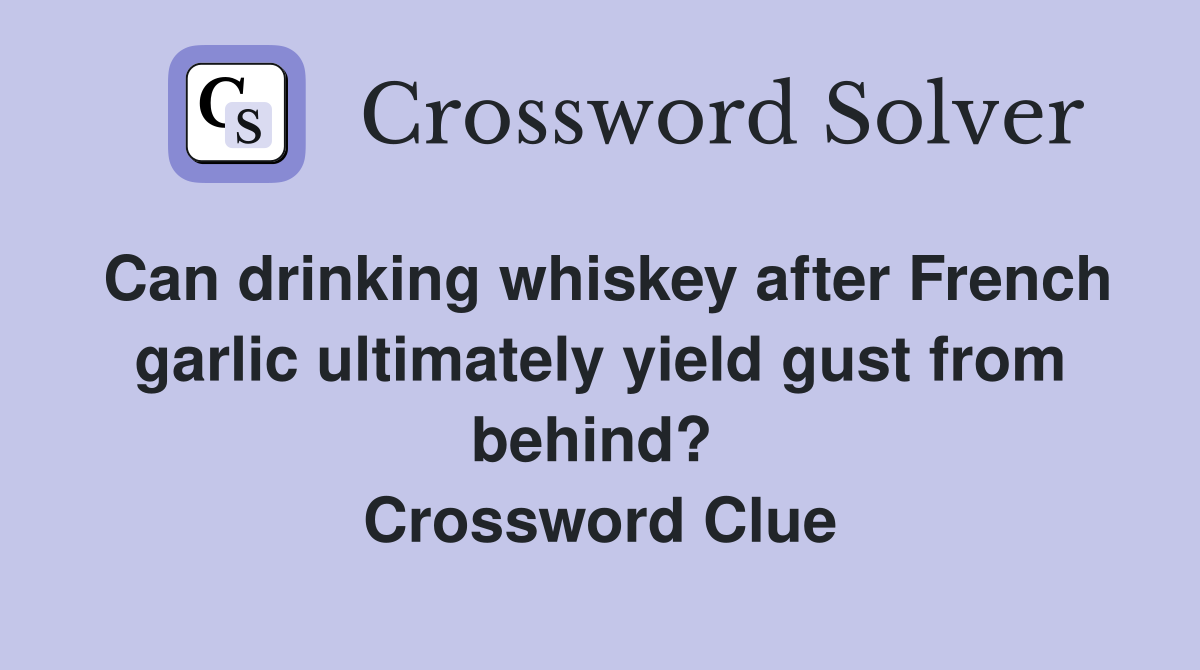 Can drinking whiskey after French garlic ultimately yield gust from behind?  Crossword Clue