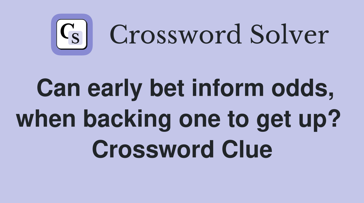 Can early bet inform odds, when backing one to get up?  Crossword Clue