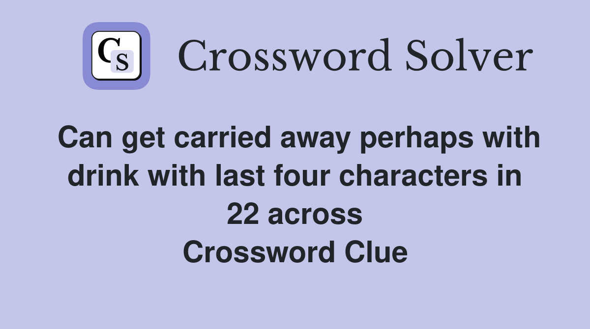 Can get carried away perhaps with drink with last four characters in 22 across Crossword Clue