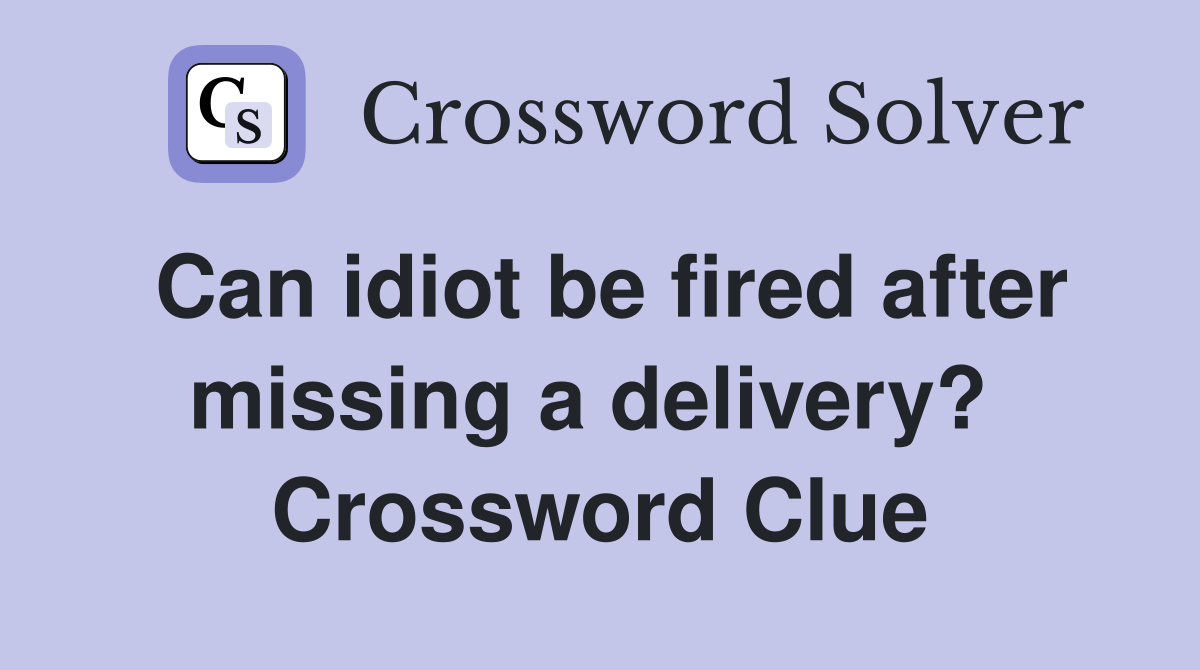 Can idiot be fired after missing a delivery?  Crossword Clue