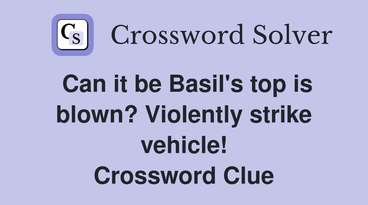 Can it be Basil's top is blown? Violently strike vehicle! Crossword Clue