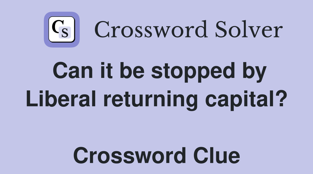 Can it be stopped by Liberal returning capital?  Crossword Clue